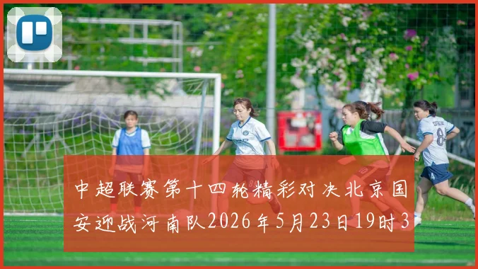中超联赛第十四轮精彩对决北京国安迎战河南队2026年5月23日19时35分开赛