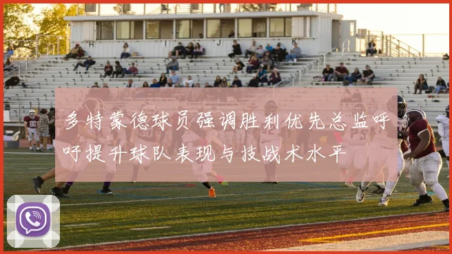 多特蒙德球员强调胜利优先总监呼吁提升球队表现与技战术水平