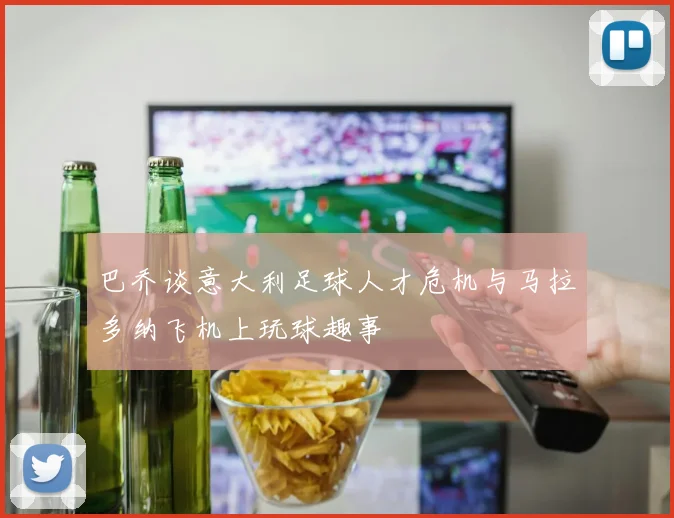 巴乔谈意大利足球人才危机与马拉多纳飞机上玩球趣事